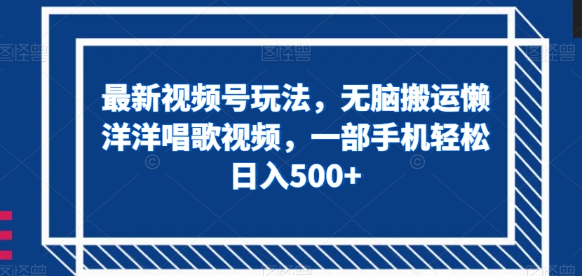 最新视频号玩法，无脑搬运懒洋洋唱歌视频，一部手机轻松日入500+【揭秘】-创业资源库
