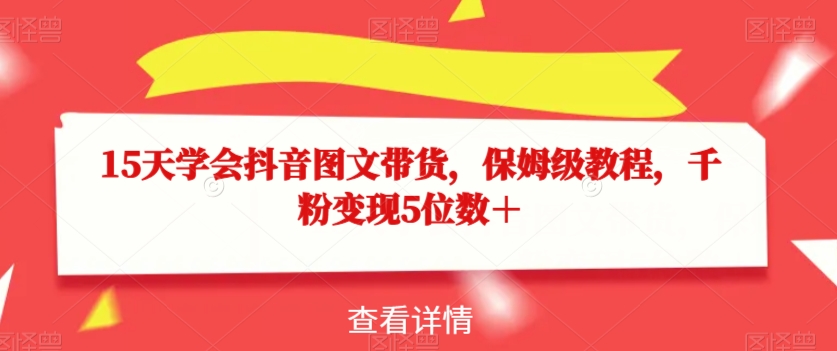 15天学会抖音图文带货，保姆级教程，千粉变现5位数＋-创业资源库