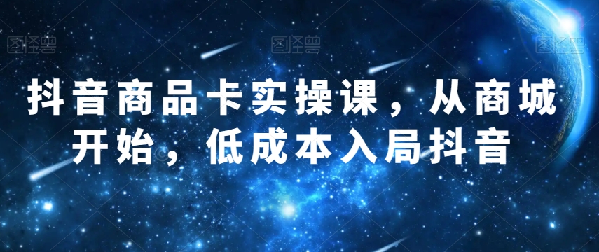 抖音商品卡实操课，从商城开始，低成本入局抖音-创业资源库