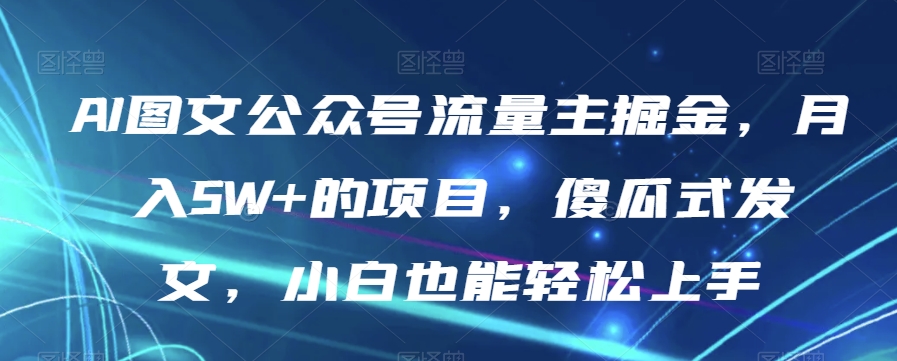 AI图文公众号流量主掘金，月入5W+的项目，傻瓜式发文，小白也能轻松上手【揭秘】-创业资源库