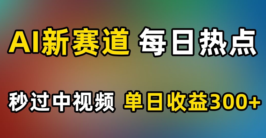 AI新赛道，每日热点，秒过中视频，单日收益300+【揭秘】-创业资源库