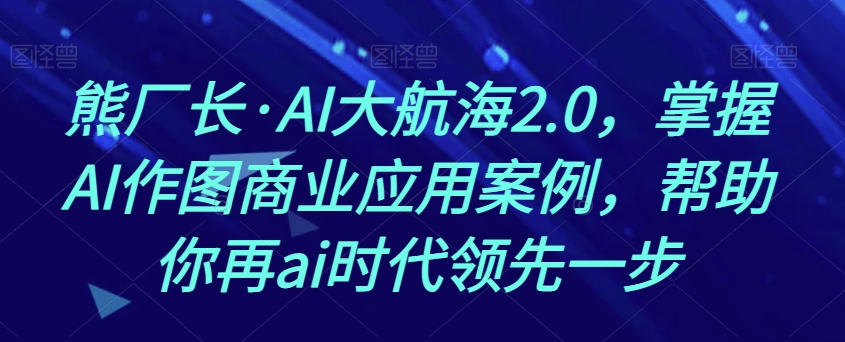 熊厂长·AI大航海2.0，掌握AI作图商业应用案例，帮助你再ai时代领先一步-创业资源库