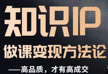 怎么做一门品质好课，知识IP做课变现方法论，高品质，才有好成交-创业资源库