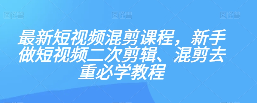最新短视频混剪课程，新手做短视频二次剪辑、混剪去重必学教程-创业资源库
