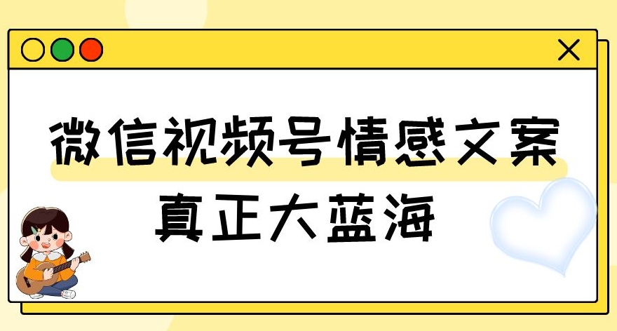 视频号情感文案，真正大蓝海，简单操作，新手小白轻松上手（教程+素材）【揭秘】-创业资源库