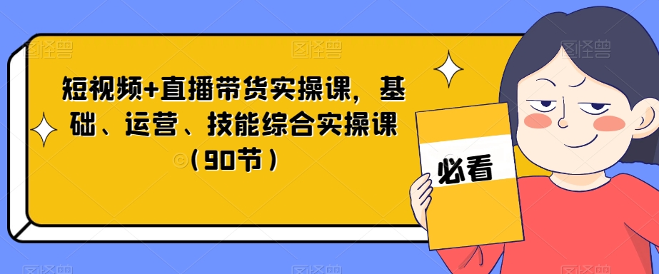 短视频+直播带货实操课，基础、运营、技能综合实操课（90节）-创业资源库