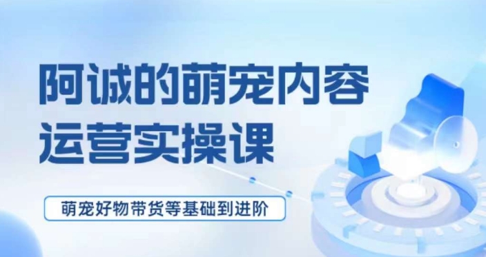 萌宠短视频运营实操课，​萌宠好物带货基础到进阶-创业资源库