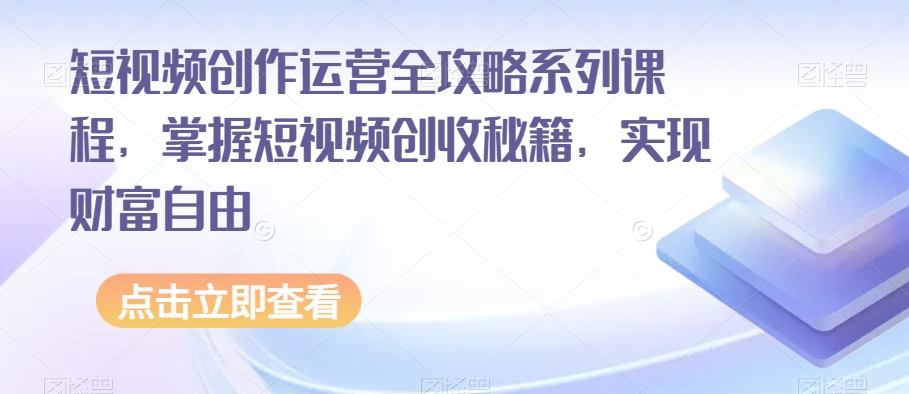 短视频创作运营全攻略系列课程，掌握短视频创收秘籍，实现财富自由-创业资源库