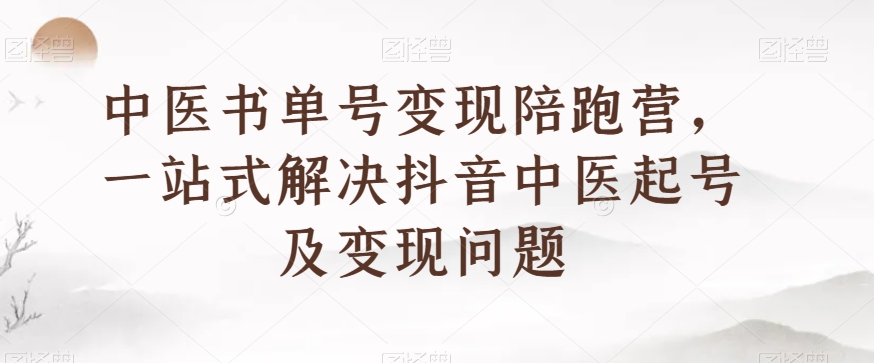 中医书单号变现陪跑营，一站式解决抖音中医起号及变现问题-创业资源库