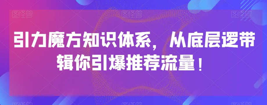 引力魔方知识体系，从底层逻‮带辑‬你引爆‮荐推‬流量！-创业资源库