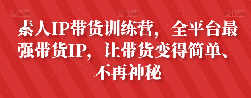 素人IP带货训练营，全平台最强带货IP，让带货变得简单、不再神秘-创业资源库