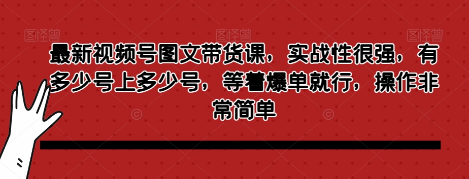 最新视频号图文带货课，实战性很强，有多少号上多少号，等着爆单就行，操作非常简单-创业资源库