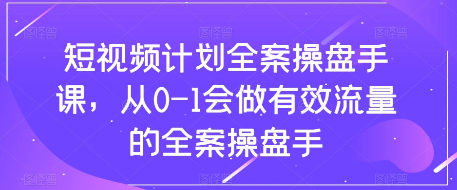 短视频计划全案操盘手课，从0-1会做有效流量的全案操盘手-创业资源库