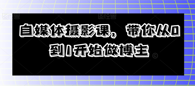 自媒体摄影课，带你从0到1开始做博主-创业资源库