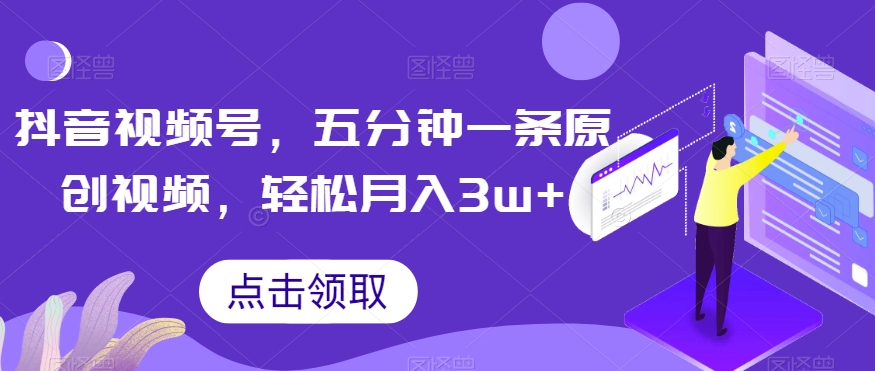 抖音视频号，五分钟一条原创视频，轻松月入3w+【独家秘诀，传授赚钱方法】【揭秘】-创业资源库