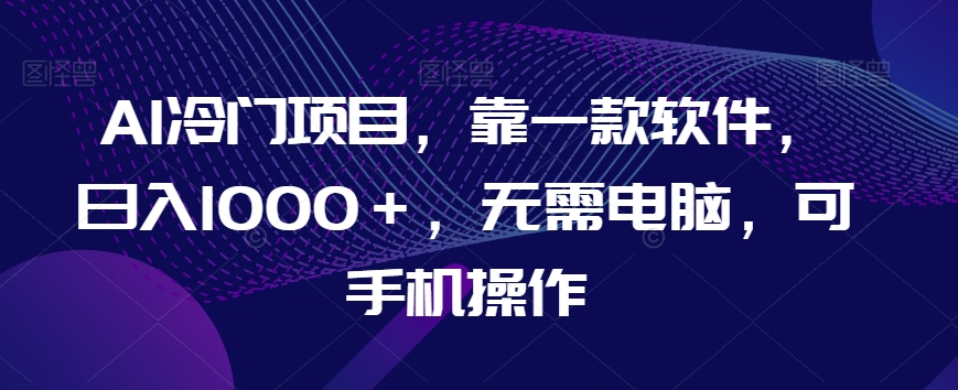 AI冷门项目，靠一款软件，日入1000＋，无需电脑，可手机操作【揭秘】-创业资源库