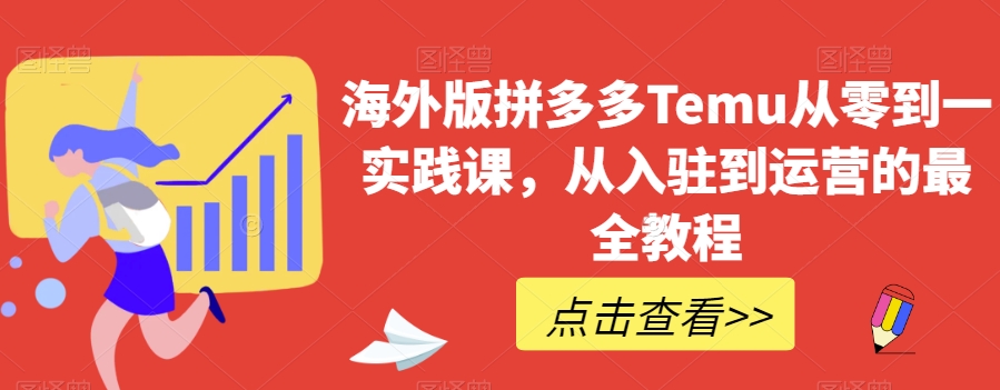海外版拼多多Temu从零到一实践课，从入驻到运营的最全教程-创业资源库