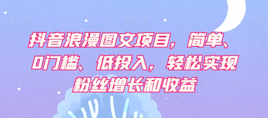 抖音浪漫图文项目，简单、0门槛、低投入，轻松实现粉丝增长和收益-创业资源库