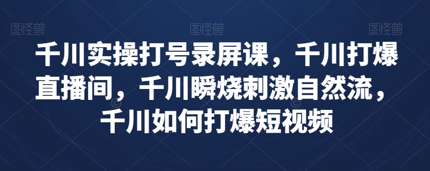 千川实操打号录屏课，千川打爆直播间，千川瞬烧刺激自然流，千川如何打爆短视频-创业资源库