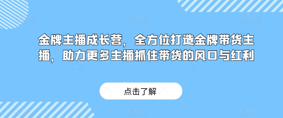 金牌主播成长营，全方位打造金牌带货主播，助力更多主播抓住带货的风口与红利-创业资源库