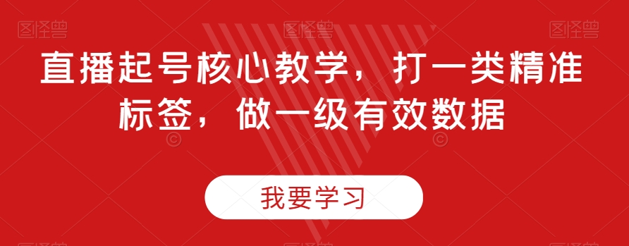 直播起号核心教学，打一类精准标签，做一级有效数据-创业资源库