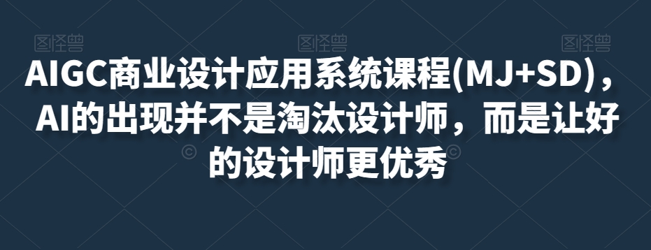 AIGC商业设计应用系统课程(MJ+SD)，AI的出现并不是淘汰设计师，而是让好的设计师更优秀-创业资源库