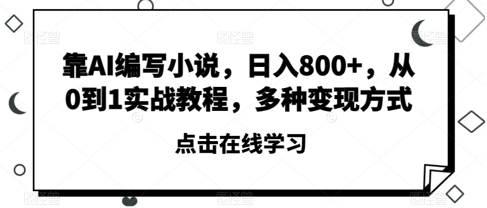 靠AI编写小说，日入800+，从0到1实战教程，多种变现方式【揭秘】-创业资源库