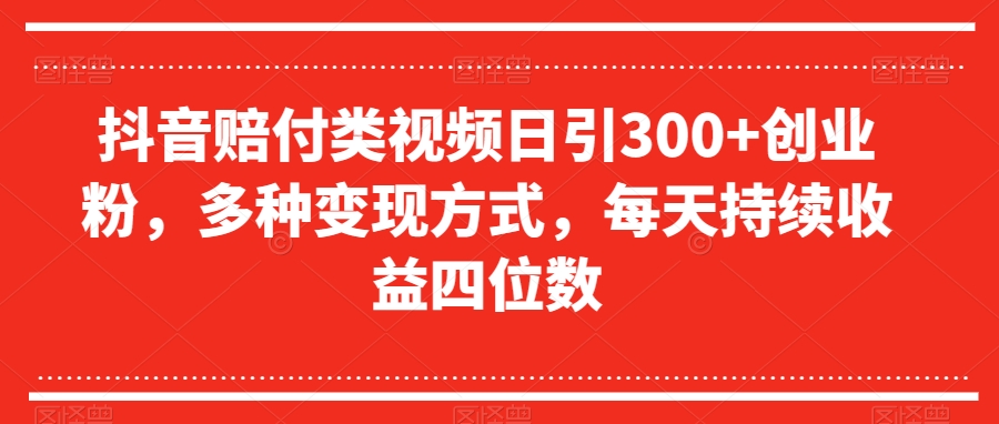 抖音赔付类视频日引300+创业粉，多种变现方式，每天持续收益四位数【揭秘】-创业资源库