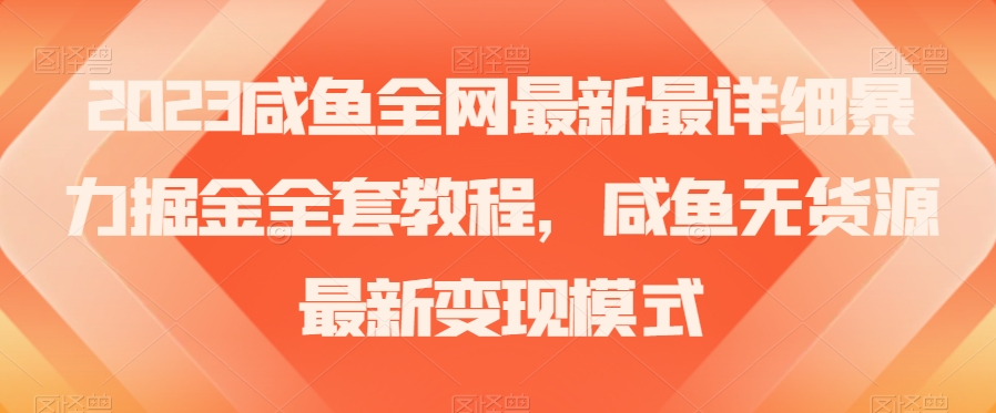 2023咸鱼全网最新最详细暴力掘金全套教程，咸鱼无货源最新变现模式【揭秘】-创业资源库