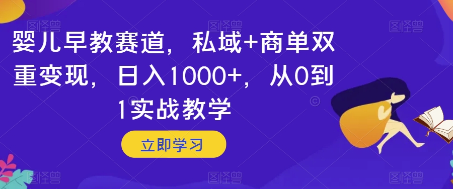婴儿早教赛道，私域+商单双重变现，日入1000+，从0到1实战教学【揭秘】-创业资源库