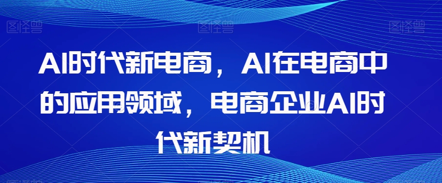 Al时代新电商，Al在电商中的应用领域，电商企业AI时代新契机-创业资源库