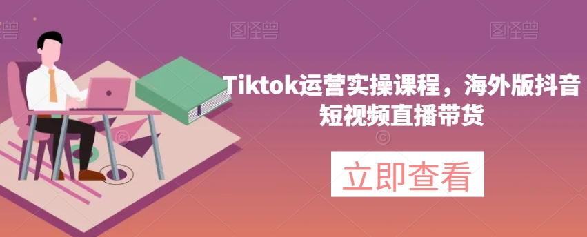 Tiktok运营实操课程，海外版抖音短视频直播带货-创业资源库