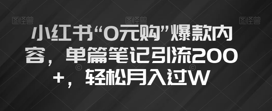 小红书“0元购”爆款内容，单篇笔记引流200+，轻松月入过W【揭秘】-创业资源库
