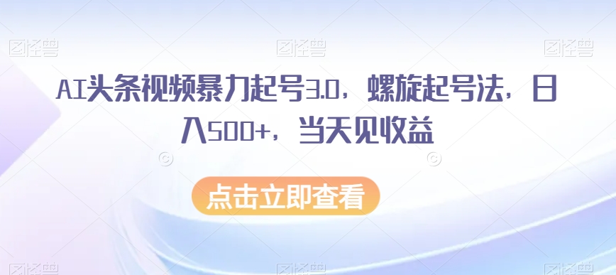 AI头条视频暴力起号3.0，螺旋起号法，日入500+，当天见收益【揭秘】-创业资源库