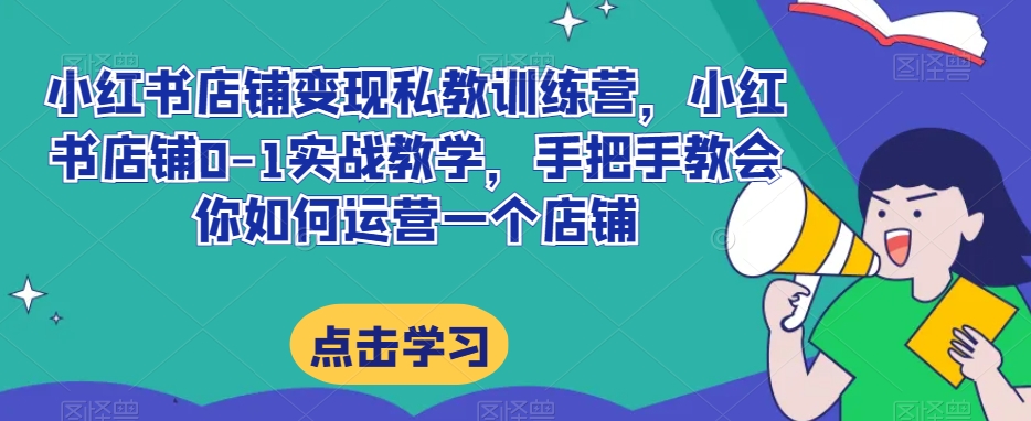 小红书店铺变现私教训练营，小红书店铺0-1实战教学，手把手教会你如何运营一个店铺-创业资源库