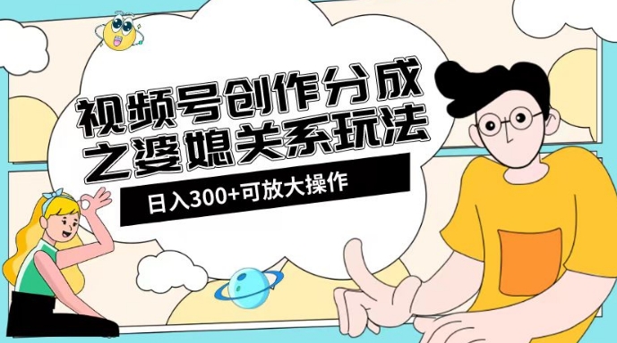 视频号创作分成之婆媳关系玩法【教程+素材渠道】【揭秘】-创业资源库