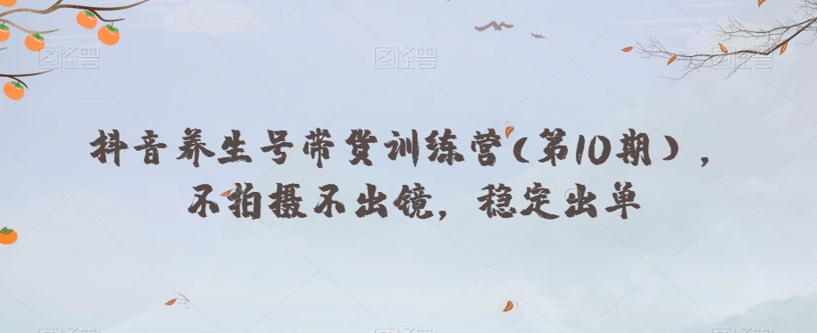 抖音养生号带货训练营(第10期），不拍摄不出镜，稳定出单-创业资源库