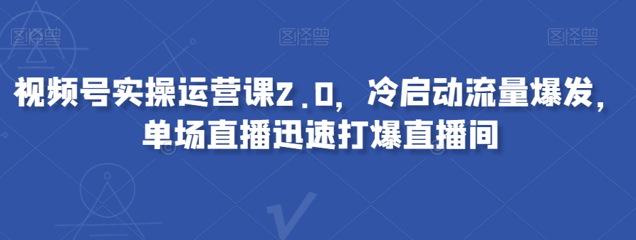 视频号实操运营课2.0，冷启动流量爆发，单场直播迅速打爆直播间-创业资源库