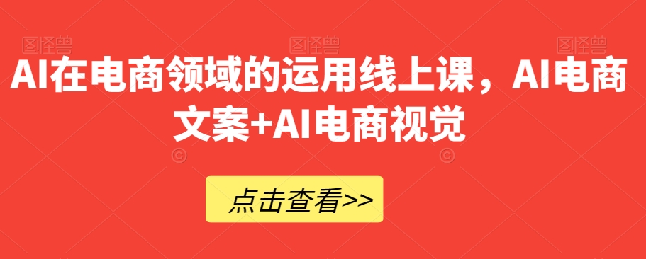 AI在电商领域的运用线上课，​AI电商文案+AI电商视觉-创业资源库