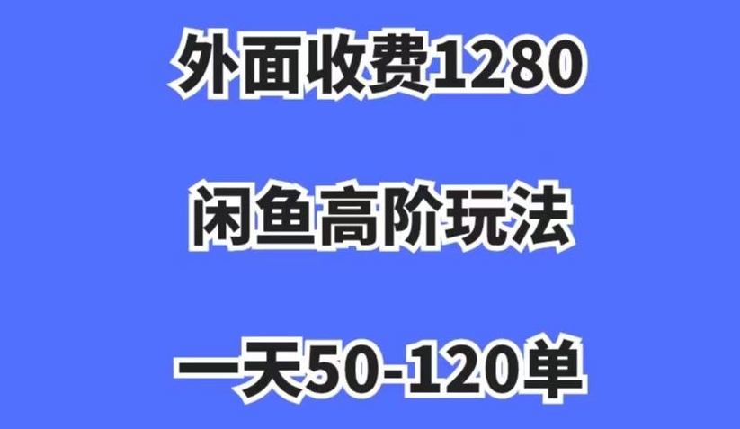 外面收费1280，闲鱼高阶玩法，一天50-120单，市场需求大，日入1000+【揭秘】-创业资源库