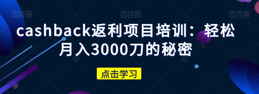 cashback返利项目培训：轻松月入3000刀的秘密-创业资源库