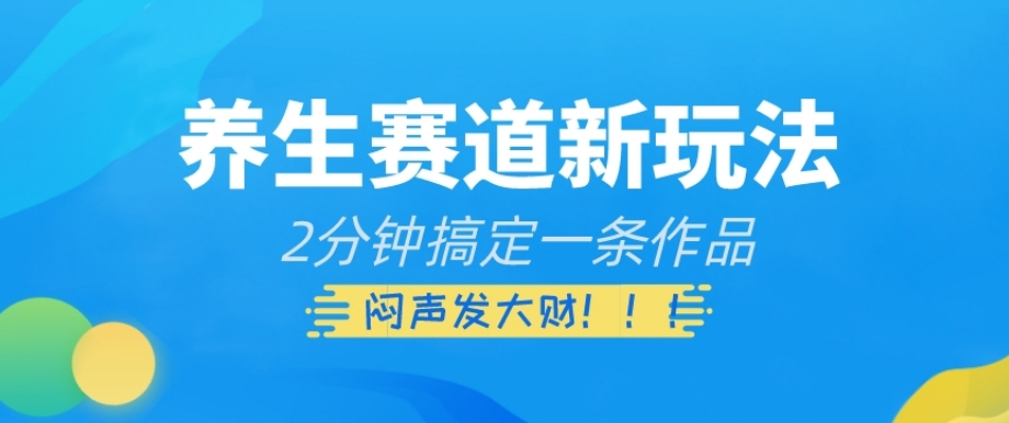 养生赛道新玩法，2分钟搞定一条作品，闷声发大财【揭秘】-创业资源库