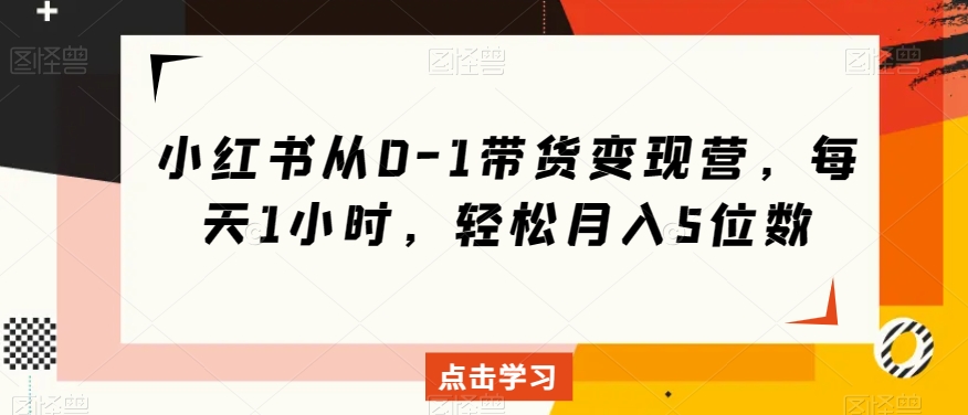 小红书从0-1带货变现营，每天1小时，轻松月入5位数-创业资源库