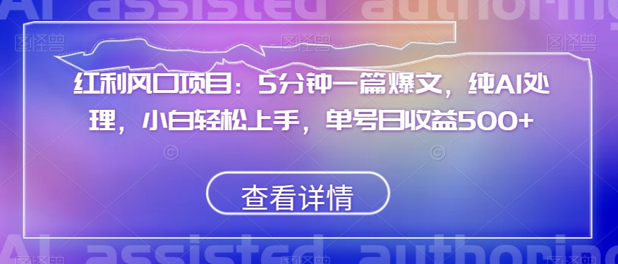 红利风口项目：5分钟一篇爆文，纯AI处理，小白轻松上手，单号日收益500+【揭秘】-创业资源库