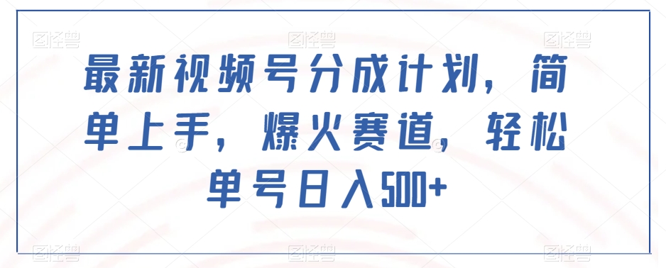 最新视频号分成计划，简单上手，爆火赛道，轻松单号日入500+-创业资源库