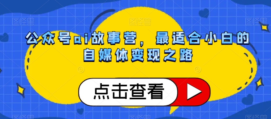 公众号ai故事营，最适合小白的自媒体变现之路-创业资源库