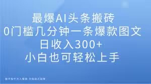 最爆AI头条搬砖，0门槛几分钟一条爆款图文，日收入300+，小白也可轻松上手【揭秘】-创业资源库