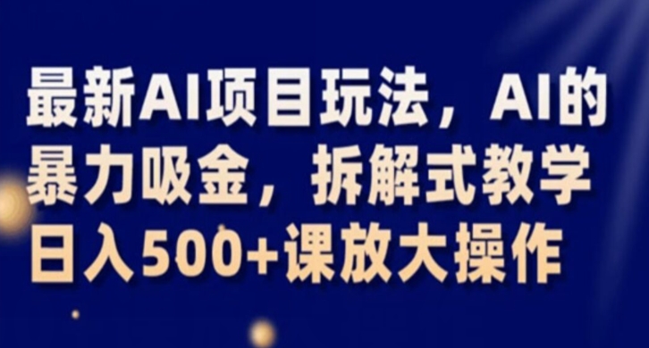 最新AI项目玩法，AI的暴力吸金，拆解式教学，日入500+课放大操作【揭秘】-创业资源库
