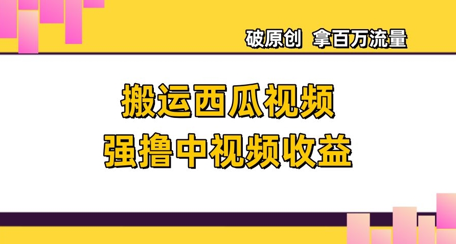 搬运西瓜视频强撸中视频收益，日赚600+破原创，拿百万流量【揭秘】-创业资源库
