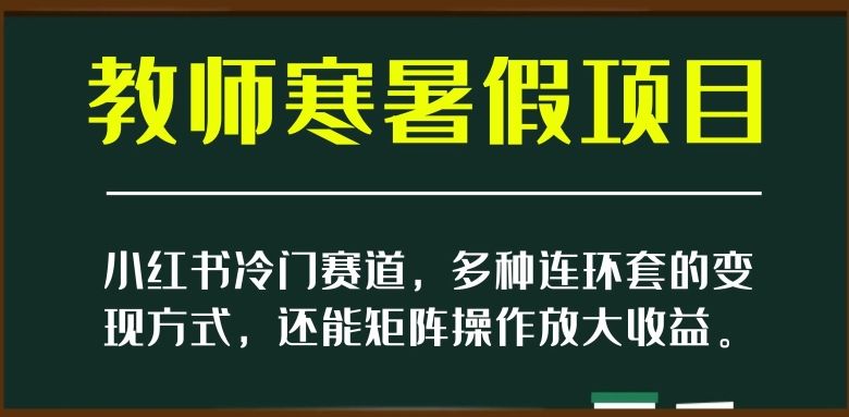 小红书冷门赛道，教师寒暑假项目，多种连环套的变现方式，还能矩阵操作放大收益【揭秘】-创业资源库